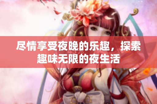 尽情享受夜晚的乐趣，探索趣味无限的夜生活