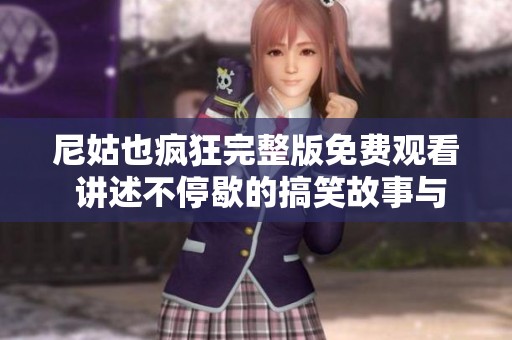 尼姑也疯狂完整版免费观看 讲述不停歇的搞笑故事与意外情缘