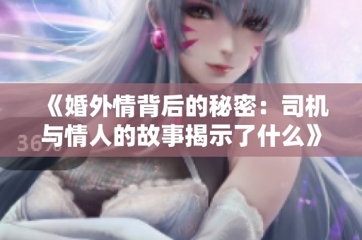 《婚外情背后的秘密：司机与情人的故事揭示了什么》