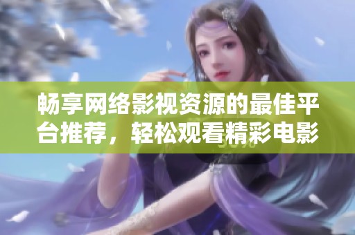 畅享网络影视资源的最佳平台推荐，轻松观看精彩电影大片