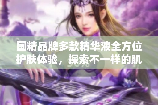国精品牌多款精华液全方位护肤体验，探索不一样的肌肤之美