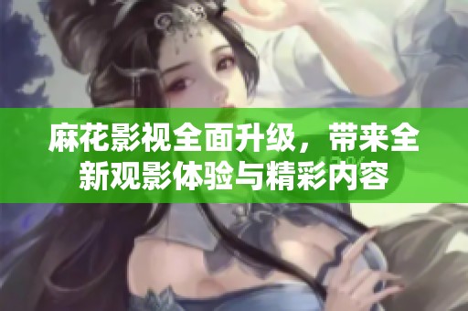 麻花影视全面升级，带来全新观影体验与精彩内容