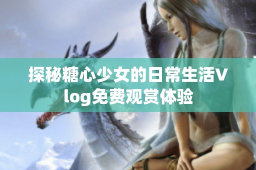 探秘糖心少女的日常生活Vlog免费观赏体验