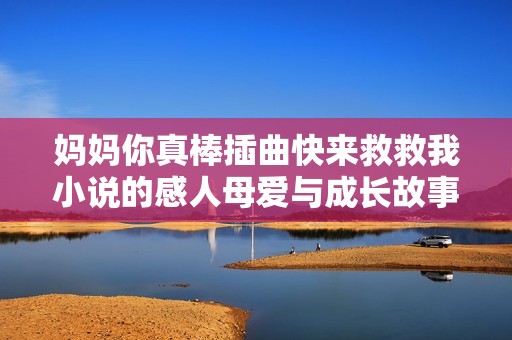 妈妈你真棒插曲快来救救我小说的感人母爱与成长故事重现