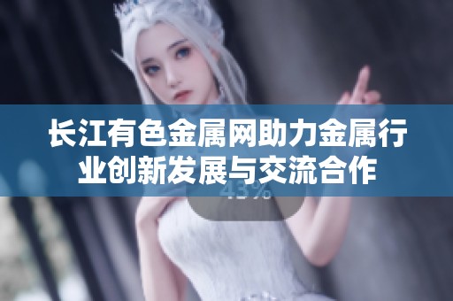 长江有色金属网助力金属行业创新发展与交流合作