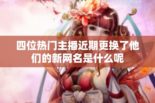 四位热门主播近期更换了他们的新网名是什么呢
