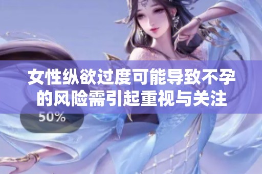 女性纵欲过度可能导致不孕的风险需引起重视与关注