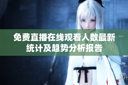免费直播在线观看人数最新统计及趋势分析报告