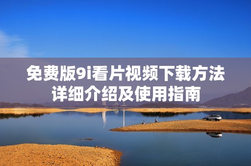 免费版9i看片视频下载方法详细介绍及使用指南