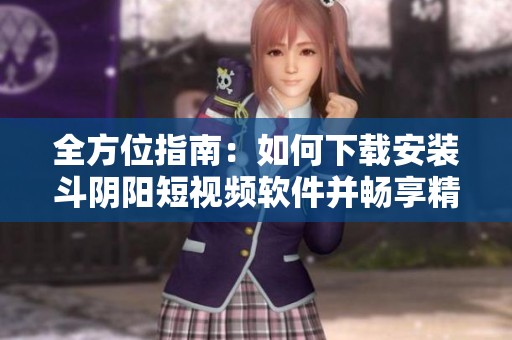 全方位指南：如何下载安装斗阴阳短视频软件并畅享精彩内容
