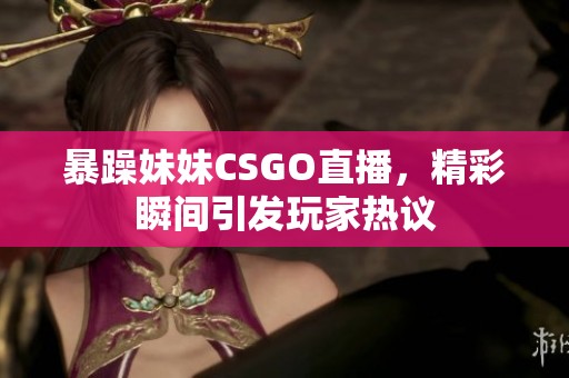 暴躁妹妹CSGO直播，精彩瞬间引发玩家热议