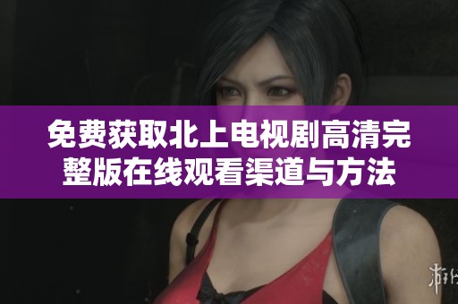 免费获取北上电视剧高清完整版在线观看渠道与方法