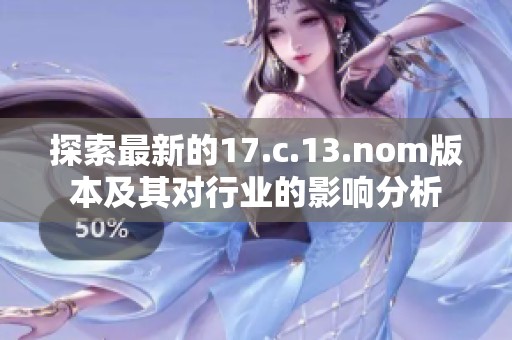 探索最新的17.c.13.nom版本及其对行业的影响分析
