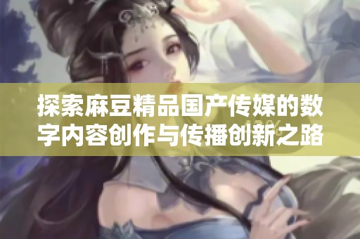 探索麻豆精品国产传媒的数字内容创作与传播创新之路