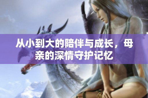 从小到大的陪伴与成长，母亲的深情守护记忆