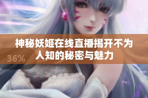 神秘妖姬在线直播揭开不为人知的秘密与魅力