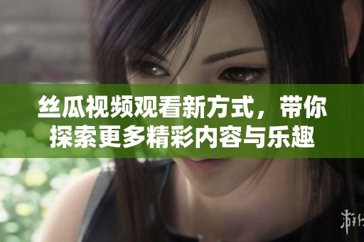 丝瓜视频观看新方式，带你探索更多精彩内容与乐趣
