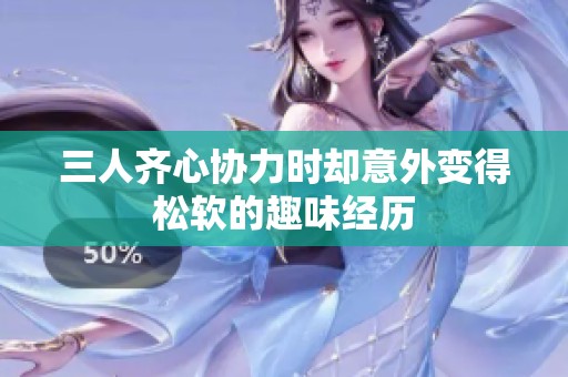三人齐心协力时却意外变得松软的趣味经历