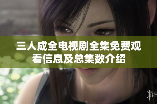 三人成全电视剧全集免费观看信息及总集数介绍