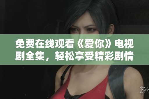 免费在线观看《爱你》电视剧全集，轻松享受精彩剧情与感人故事