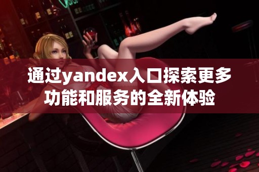 通过yandex入口探索更多功能和服务的全新体验