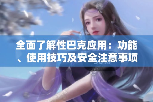 全面了解性巴克应用：功能、使用技巧及安全注意事项揭秘
