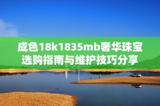 成色18k1835mb奢华珠宝选购指南与维护技巧分享