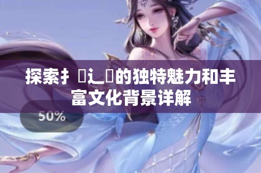 探索扌喿辶畐的独特魅力和丰富文化背景详解