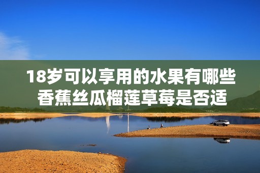 18岁可以享用的水果有哪些 香蕉丝瓜榴莲草莓是否适合
