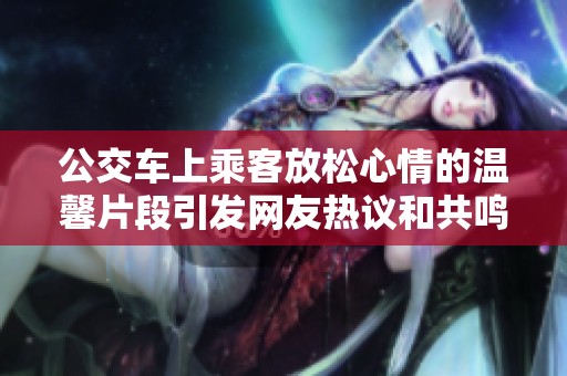 公交车上乘客放松心情的温馨片段引发网友热议和共鸣