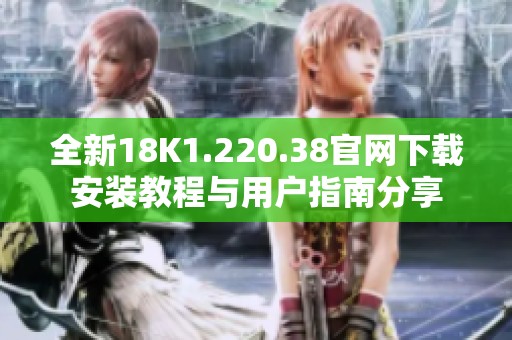 全新18K1.220.38官网下载安装教程与用户指南分享
