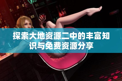 探索大地资源二中的丰富知识与免费资源分享