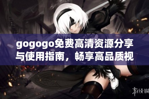 gogogo免费高清资源分享与使用指南，畅享高品质视听体验