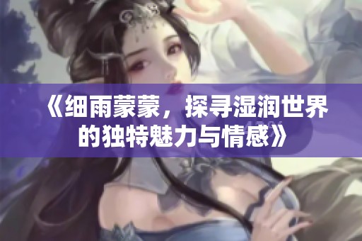 《细雨蒙蒙，探寻湿润世界的独特魅力与情感》