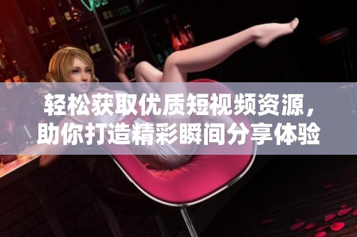 轻松获取优质短视频资源，助你打造精彩瞬间分享体验