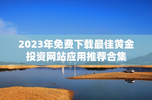 2023年免费下载最佳黄金投资网站应用推荐合集