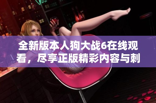 全新版本人狗大战6在线观看，尽享正版精彩内容与刺激对决