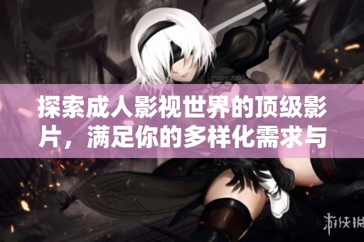 探索成人影视世界的顶级影片，满足你的多样化需求与偏好