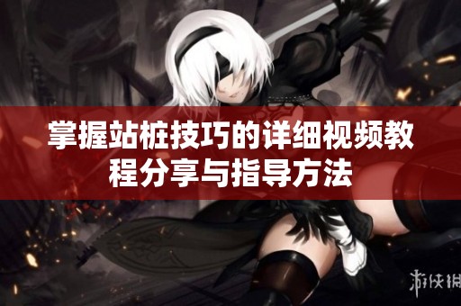 掌握站桩技巧的详细视频教程分享与指导方法