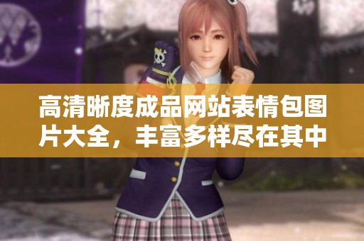 高清晰度成品网站表情包图片大全，丰富多样尽在其中