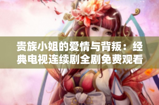 贵族小姐的爱情与背叛：经典电视连续剧全剧免费观看