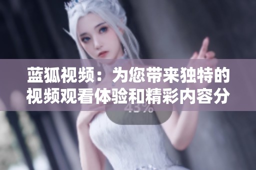 蓝狐视频：为您带来独特的视频观看体验和精彩内容分享