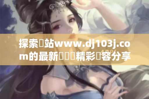 探索網站www.dj103j.com的最新資訊與精彩內容分享
