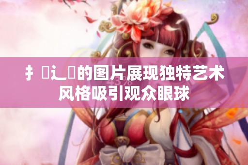 扌喿辶畐的图片展现独特艺术风格吸引观众眼球