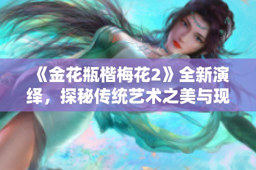 《金花瓶楷梅花2》全新演绎，探秘传统艺术之美与现代魅力的结合