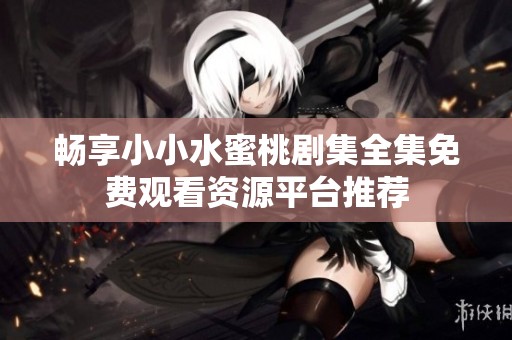 畅享小小水蜜桃剧集全集免费观看资源平台推荐
