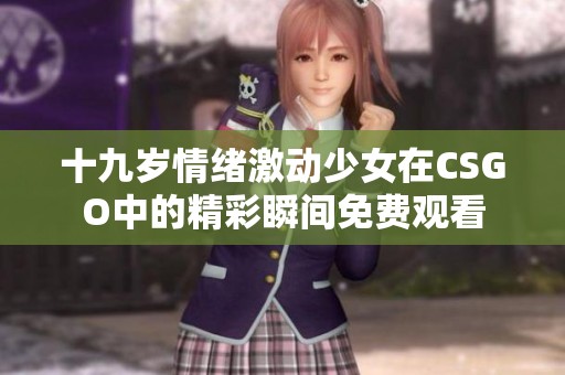 十九岁情绪激动少女在CSGO中的精彩瞬间免费观看