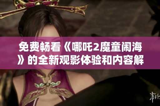 免费畅看《哪吒2魔童闹海》的全新观影体验和内容解析