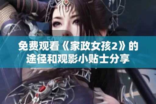 免费观看《家政女孩2》的途径和观影小贴士分享