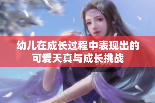 幼儿在成长过程中表现出的可爱天真与成长挑战